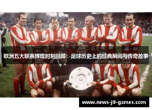 欧洲五大联赛辉煌时刻回顾：足球历史上的经典瞬间与传奇故事