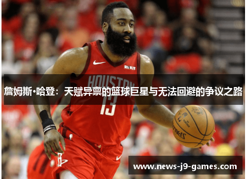 詹姆斯·哈登：天赋异禀的篮球巨星与无法回避的争议之路