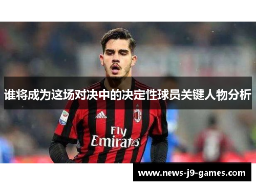 谁将成为这场对决中的决定性球员关键人物分析