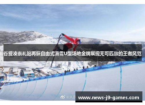 谷爱凌崇礼站再获自由式滑雪U型场地金牌展现无可匹敌的王者风范