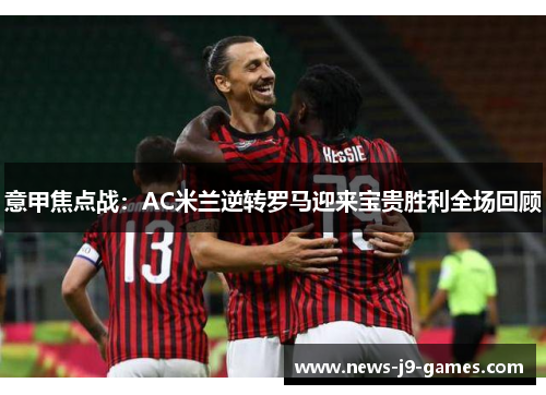 意甲焦点战：AC米兰逆转罗马迎来宝贵胜利全场回顾