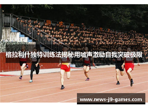 格拉利什独特训练法揭秘用嘘声激励自我突破极限