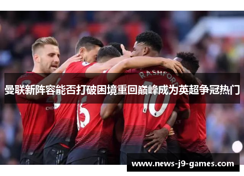 曼联新阵容能否打破困境重回巅峰成为英超争冠热门