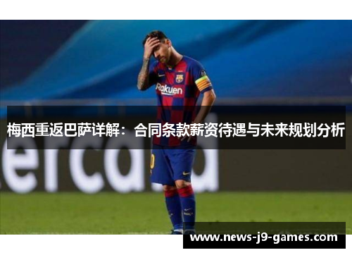 梅西重返巴萨详解：合同条款薪资待遇与未来规划分析