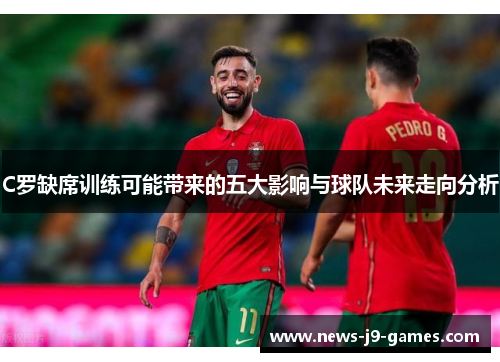 C罗缺席训练可能带来的五大影响与球队未来走向分析