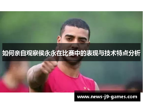 如何亲自观察侯永永在比赛中的表现与技术特点分析