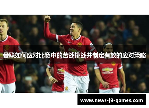 曼联如何应对比赛中的苦战挑战并制定有效的应对策略