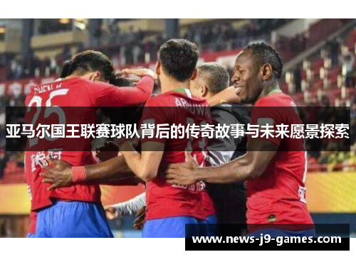 亚马尔国王联赛球队背后的传奇故事与未来愿景探索