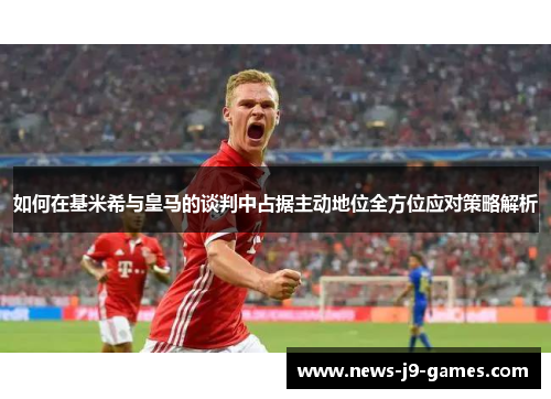 如何在基米希与皇马的谈判中占据主动地位全方位应对策略解析