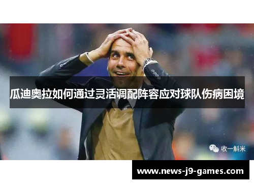 瓜迪奥拉如何通过灵活调配阵容应对球队伤病困境