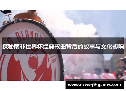 探秘南非世界杯经典歌曲背后的故事与文化影响