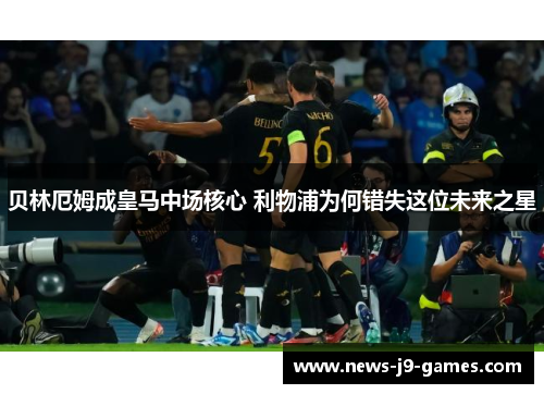 贝林厄姆成皇马中场核心 利物浦为何错失这位未来之星