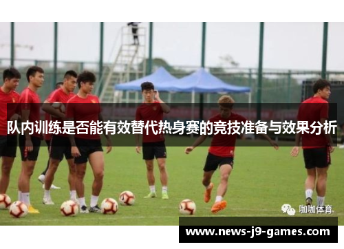 队内训练是否能有效替代热身赛的竞技准备与效果分析 队内训练是否能有效替代热身赛的竞技准备与效果分析