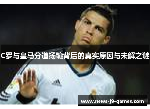 C罗与皇马分道扬镳背后的真实原因与未解之谜