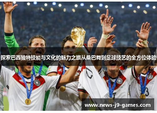 探索巴西独特技能与文化的魅力之旅从桑巴舞到足球技艺的全方位体验