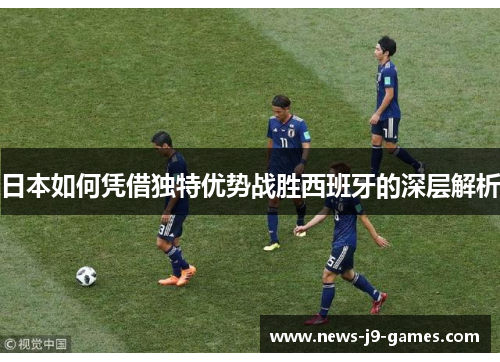日本如何凭借独特优势战胜西班牙的深层解析