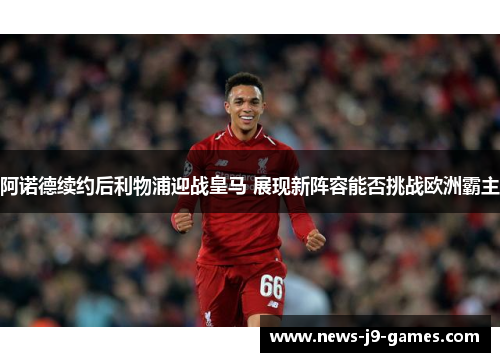 阿诺德续约后利物浦迎战皇马 展现新阵容能否挑战欧洲霸主