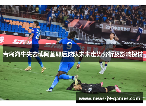 青岛海牛失去博阿基耶后球队未来走势分析及影响探讨