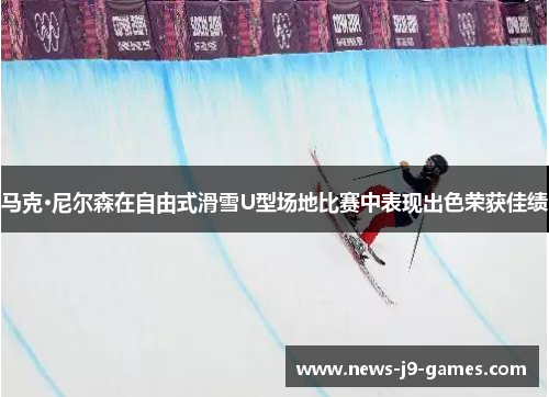 马克·尼尔森在自由式滑雪U型场地比赛中表现出色荣获佳绩