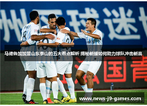 马德鲁加加盟山东泰山的五大看点解析 揭秘新援如何助力球队冲击新高