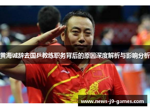 黄海诚辞去国乒教练职务背后的原因深度解析与影响分析