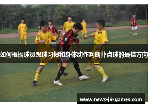 如何根据球员踢球习惯和身体动作判断扑点球的最佳方向 如何根据球员踢球习惯和身体动作判断扑点球的最佳方向