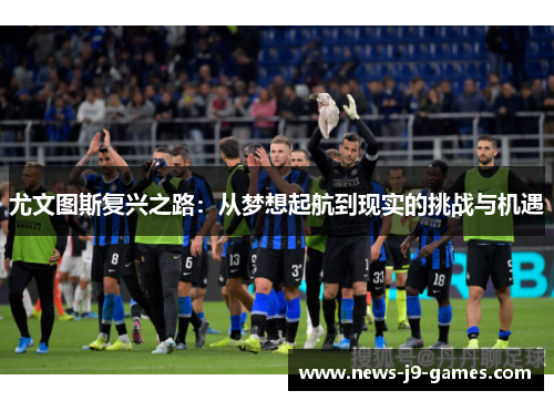 尤文图斯复兴之路：从梦想起航到现实的挑战与机遇