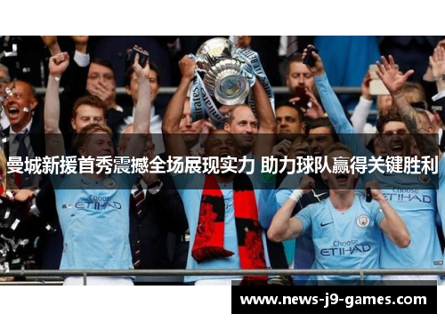 曼城新援首秀震撼全场展现实力 助力球队赢得关键胜利 曼城新援首秀震撼全场展现实力 助力球队赢得关键胜利