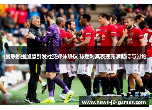 曼联新援加盟引发社交媒体热议 球迷对其表现充满期待与讨论 曼联新援加盟引发社交媒体热议 球迷对其表现充满期待与讨论