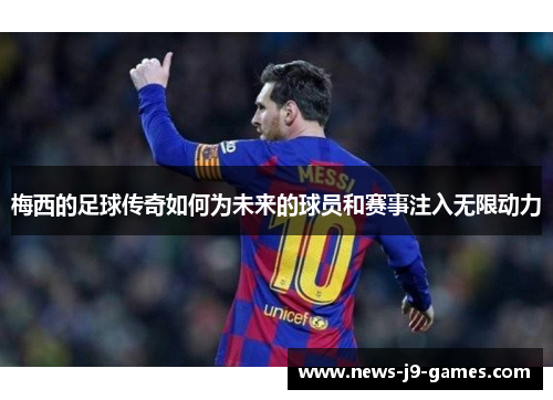 梅西的足球传奇如何为未来的球员和赛事注入无限动力 梅西的足球传奇如何为未来的球员和赛事注入无限动力