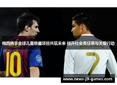 梅西携手全球儿童慈善项目共筑未来 提升社会责任感与关爱行动 梅西携手全球儿童慈善项目共筑未来 提升社会责任感与关爱行动