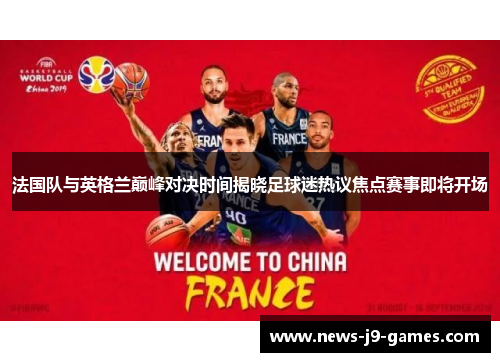 法国队与英格兰巅峰对决时间揭晓足球迷热议焦点赛事即将开场 法国队与英格兰巅峰对决时间揭晓足球迷热议焦点赛事即将开场