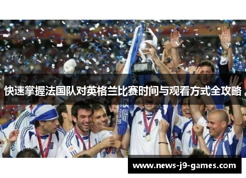 快速掌握法国队对英格兰比赛时间与观看方式全攻略 快速掌握法国队对英格兰比赛时间与观看方式全攻略