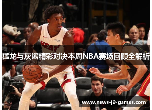 猛龙与灰熊精彩对决本周NBA赛场回顾全解析 猛龙与灰熊精彩对决本周NBA赛场回顾全解析