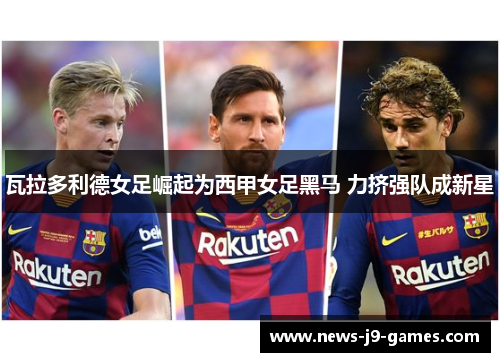 瓦拉多利德女足崛起为西甲女足黑马 力挤强队成新星 瓦拉多利德女足崛起为西甲女足黑马 力挤强队成新星