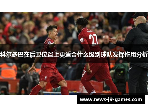 科尔多巴在后卫位置上更适合什么级别球队发挥作用分析