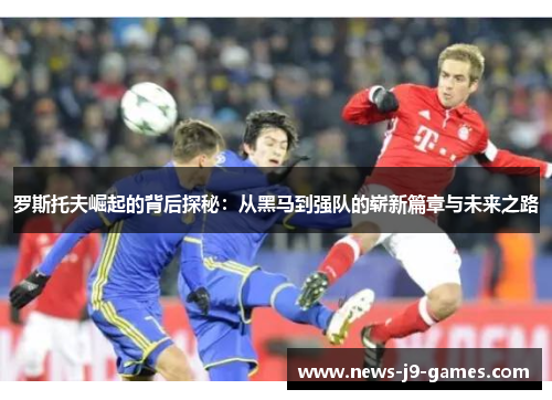 罗斯托夫崛起的背后探秘:从黑马到强队的崭新篇章与未来之路 罗斯托夫崛起的背后探秘:从黑马到强队的崭新篇章与未来之路