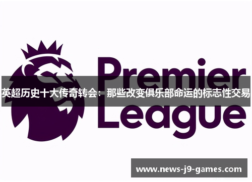 英超历史十大传奇转会：那些改变俱乐部命运的标志性交易