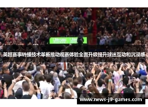 英超赛事转播技术革新推动观赛体验全面升级提升球迷互动和沉浸感 英超赛事转播技术革新推动观赛体验全面升级提升球迷互动和沉浸感