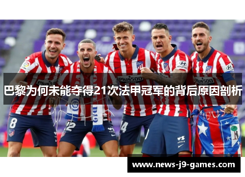 巴黎为何未能夺得21次法甲冠军的背后原因剖析 巴黎为何未能夺得21次法甲冠军的背后原因剖析