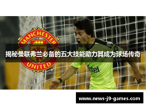 揭秘曼联弗兰必备的五大技能助力其成为球场传奇 揭秘曼联弗兰必备的五大技能助力其成为球场传奇