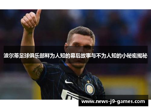 波尔蒂足球俱乐部鲜为人知的幕后故事与不为人知的小秘密揭秘 波尔蒂足球俱乐部鲜为人知的幕后故事与不为人知的小秘密揭秘