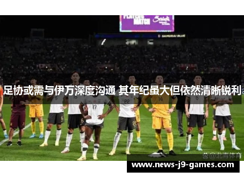 足协或需与伊万深度沟通 其年纪虽大但依然清晰锐利 足协或需与伊万深度沟通 其年纪虽大但依然清晰锐利