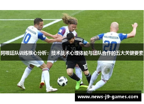 阿根廷队训练核心分析：技术战术心理体能与团队合作的五大关键要素
