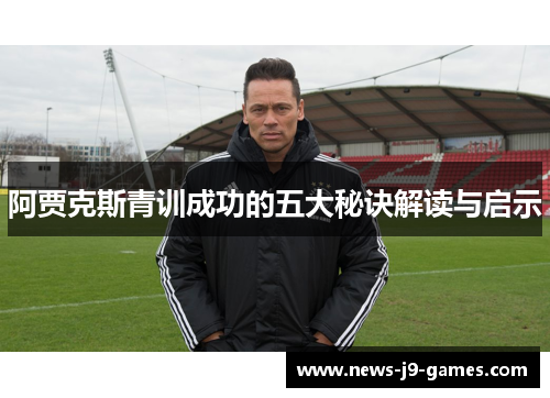 阿贾克斯青训成功的五大秘诀解读与启示 阿贾克斯青训成功的五大秘诀解读与启示