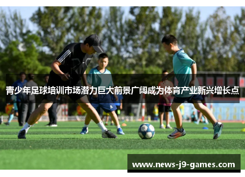 青少年足球培训市场潜力巨大前景广阔成为体育产业新兴增长点