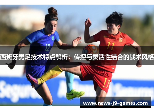 西班牙男足技术特点解析：传控与灵活性结合的战术风格