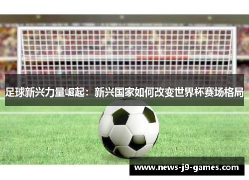 足球新兴力量崛起：新兴国家如何改变世界杯赛场格局