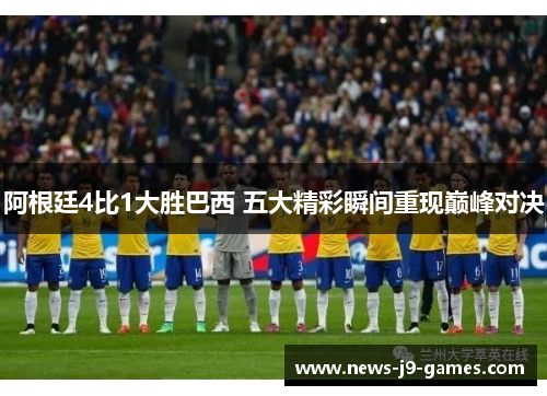 阿根廷4比1大胜巴西 五大精彩瞬间重现巅峰对决