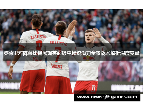 罗德里对阵莱比锡展现英超级中场统治力全景战术解析深度复盘